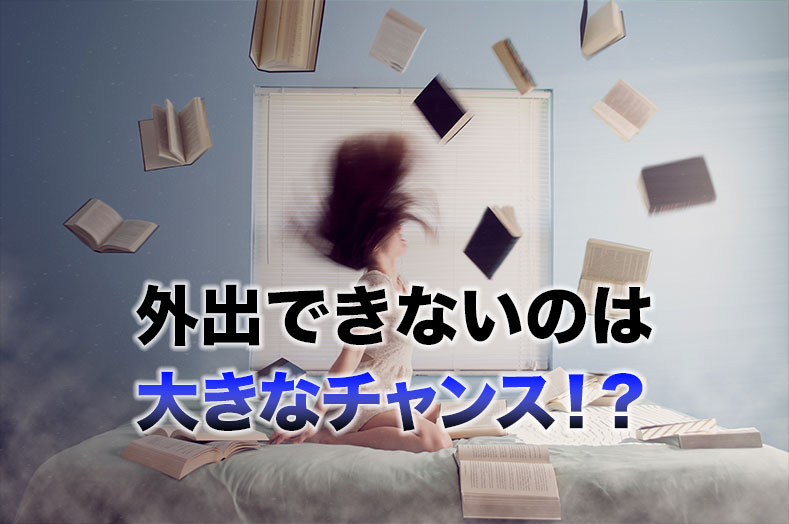外出できないのは大きなチャンス!?
