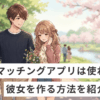 マッチングアプリ以外がいい人へ！彼女の作り方と実例を紹介